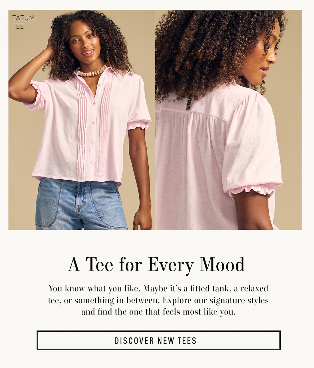Image of model wearing Tatum in Petal. Text reads: A Tee For Every Mood. You know what you like. Maybe it’s a fitted tank, a relaxed tee, or something in between. Explore our signature styles and find the one that feels most like you.