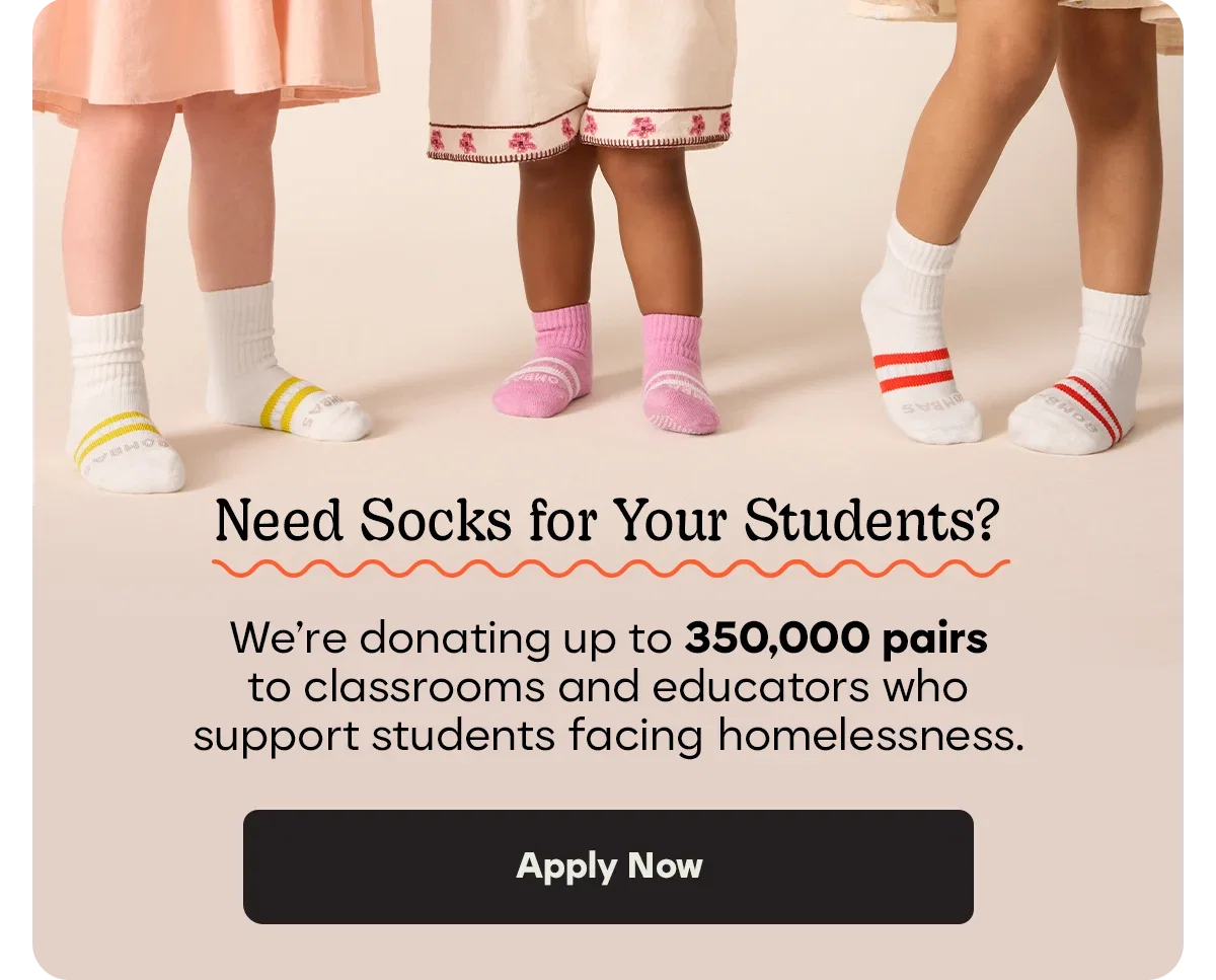 Need Socks for Your Students? | We're donating up to 350,000 pairs to classrooms and educators who support students facing homelessness | Apply Now