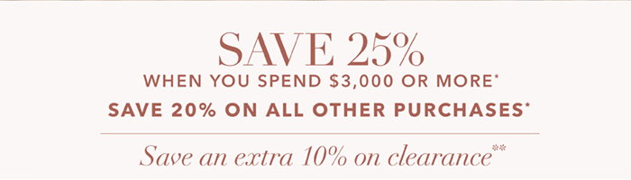 Spend $3,000 or more SAVE 25%* | SAVE 20% on all other purchases*