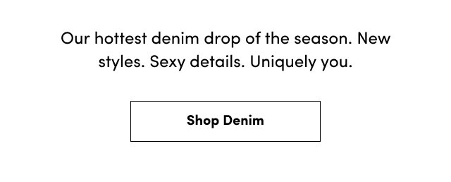 Our hottest denim drop of the season. | New styles. | Sexy details. | Uniquely you. | Shop Denim >