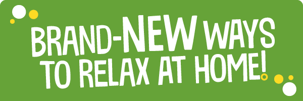 Brand-new ways to relax at home!