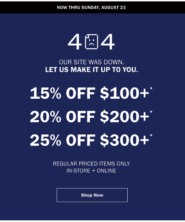 404 OUR SITE WAS DOWN. LET US MAKE IT UP TO YOU. 15% OFF $100+* 20% OFF $200+* 25% OFF $300+* REGULAR PRICED ITEMS ONLY IN-STORE + ONLINE