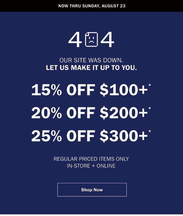 404 - OUR SITE WAS DOWN. LET US MAKE IT UP TO YOU. 15% OFF $100+* 20% OFF $200+* 25% OFF $300+* REGULAR PRICED ITEMS ONLY IN-STORE + ONLINE