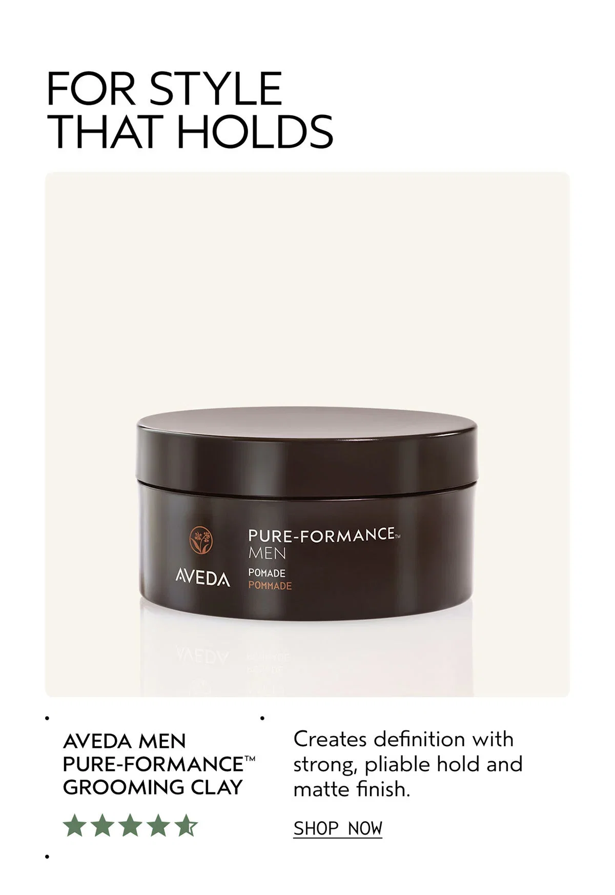 FOR STYLE THAT HOLDS | AVEDA MEN PURE-FORMANCE™ GROOMING CLAY | Creates definition with strong, pliable hold and matte finish. | SHOP NOW