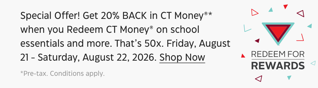 Special Offer! Get 20% BACK in CT Money®* when you Redeem CT Money on school essentials and more. That’s 50x. Friday, August 21 - Saturday, August 22, 2026.