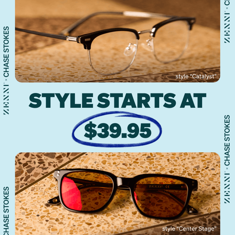 ZENNI X CHASE STOKES. STYLE STARTS AT $39.95. style “Catalyst” and style “Center Stage”