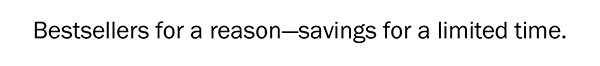Bestsellers for a reason—savings for a limited time.