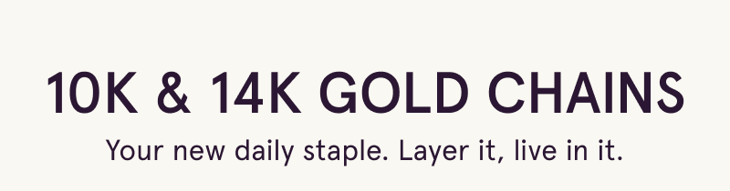 10K & 14K gold chains. Your new daily staple. Layer it, live in it.