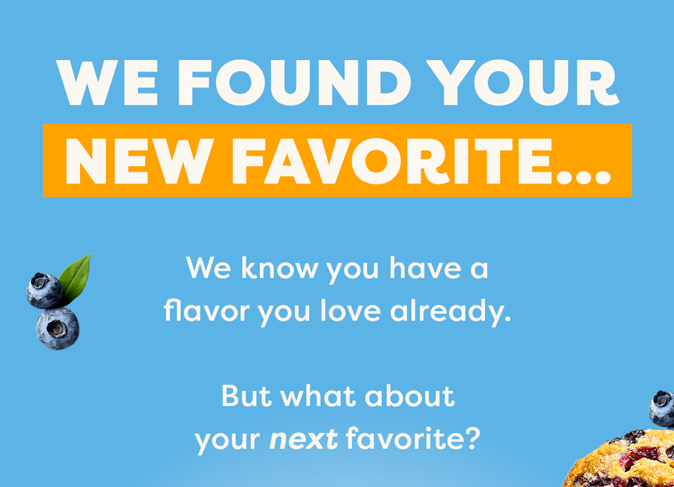 We found your new favorite… We know you have a flavor you love already.  But what about your next favorite?