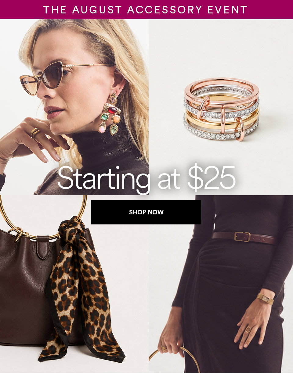 THE AUGUST ACCESSORY EVENT - Starting at $25 - SHOP NOW >