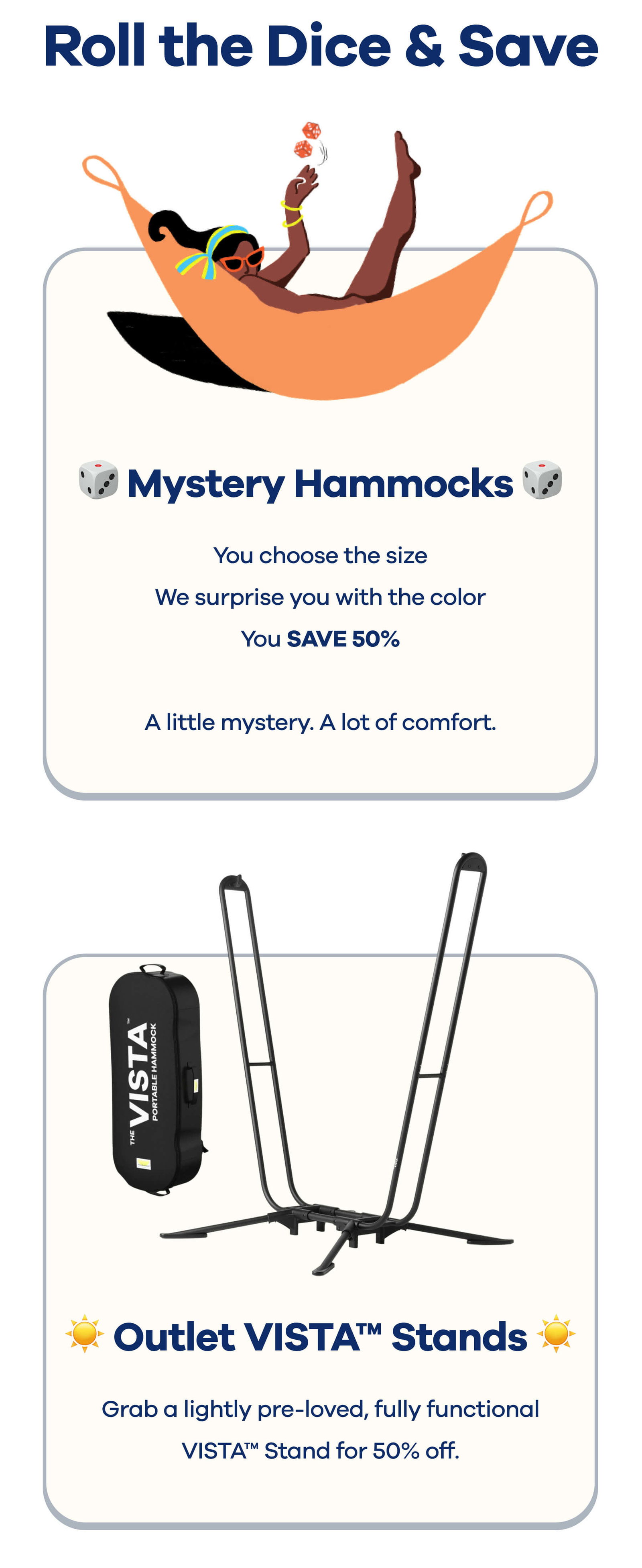 Roll the Dice & Save 🎲 MYSTERY HAMMOCKS You choose the size We surprise you with the color You SAVE 50%  A little mystery. A lot of comfort.  ☀️ OUTLET VISTAS™ Grab a lightly pre-loved, fully functional VISTA™ Stand for 50% off.