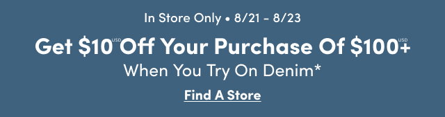 In Store Only | Get $10USD Off Your Purchase Of $1OOUSD+ When You Try On Denim* | Find A Store > 