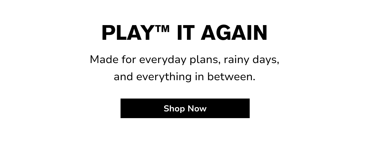 PLAY™ IT AGAIN Made for everyday plans, rainy days, and everything in between. Shop Now