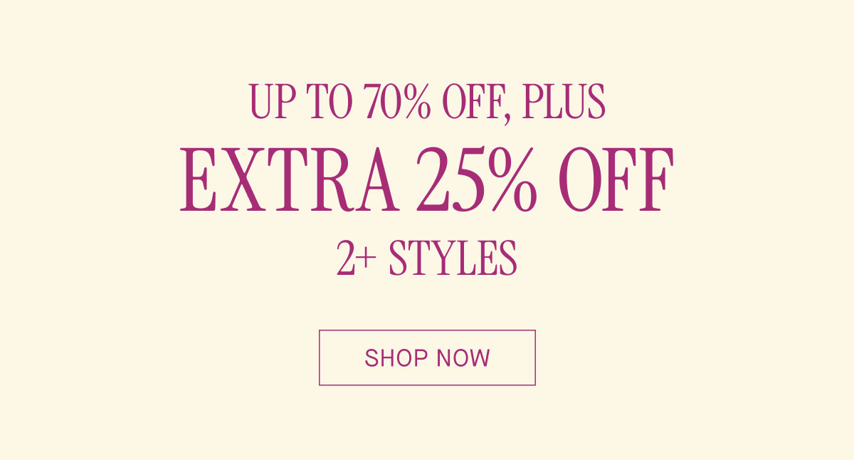 UP TO 70% OFF, PLUS EXTRA 25% OFF 2+ STYLES