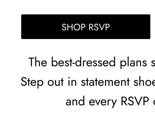 SHOP RSVP The best-dressed plans start from the ground up. Step out in statement shoes made for formals, rush, and every RSVP on your calendar.