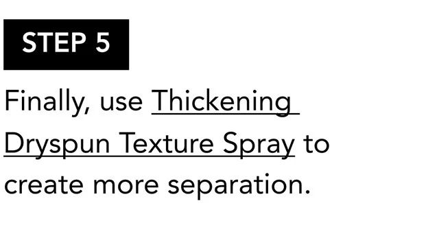 STEP 5 | Finally, use Thickening Dryspun Texture Spray to create more separation.