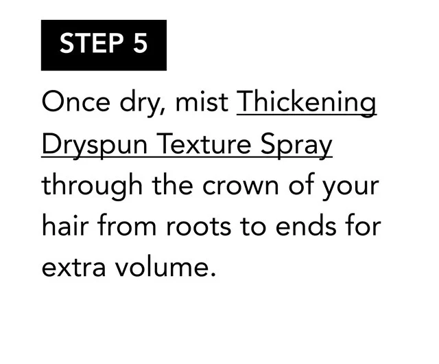 STEP 5 | Once dry, mist Thickening Dryspun Texture Spray through the crown of your hair from roots to ends for extra volume.