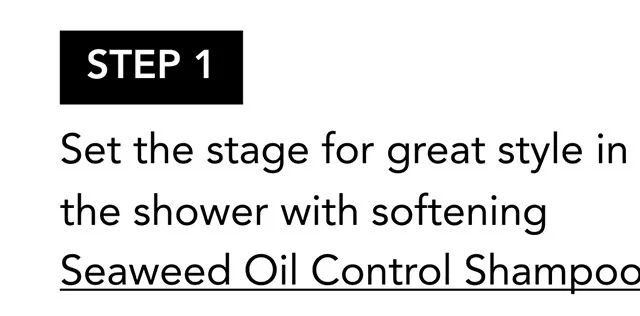 STEP 1 | Set the stage for great style in the shower with softening Seaweed Oil Control Shampoo.