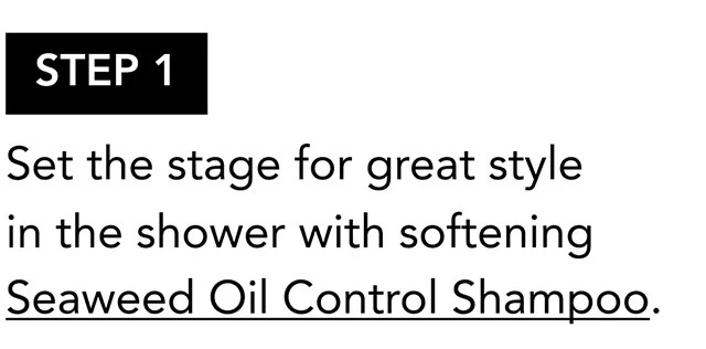 STEP 1 | Set the stage for great style in the shower with softening Seaweed Oil Control Shampoo.