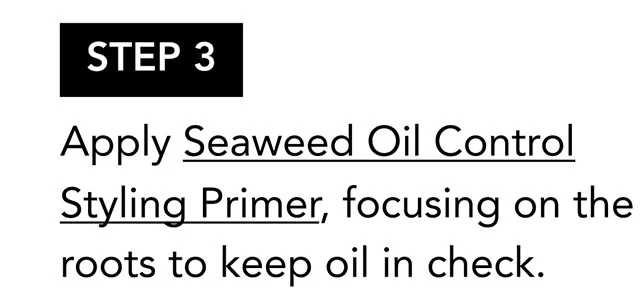 STEP 3 | Apply Seaweed Oil Control Styling Primer, focusing on the roots to keep oil in check.