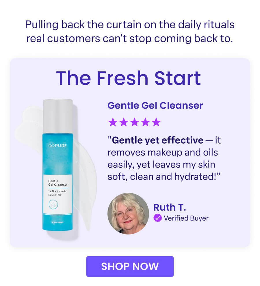Pulling back the curtain on the daily rituals real customers can't stop coming back to. The Fresh Start Gentle Gel Cleanser ★★★★★ "Gentle yet effective - it removes makeup and oils easily, yet leaves my skin soft, clean and hydrated!" - Ruth T. Verified Buyer