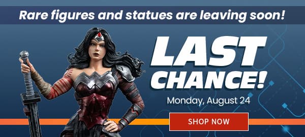 Last Chance! Rare Figures and Statues are Leaving Soon! Preorder by Monday August 24 SHOP NOW 
