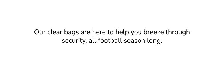Our clear bags are here to help you breeze through security, all football season long.