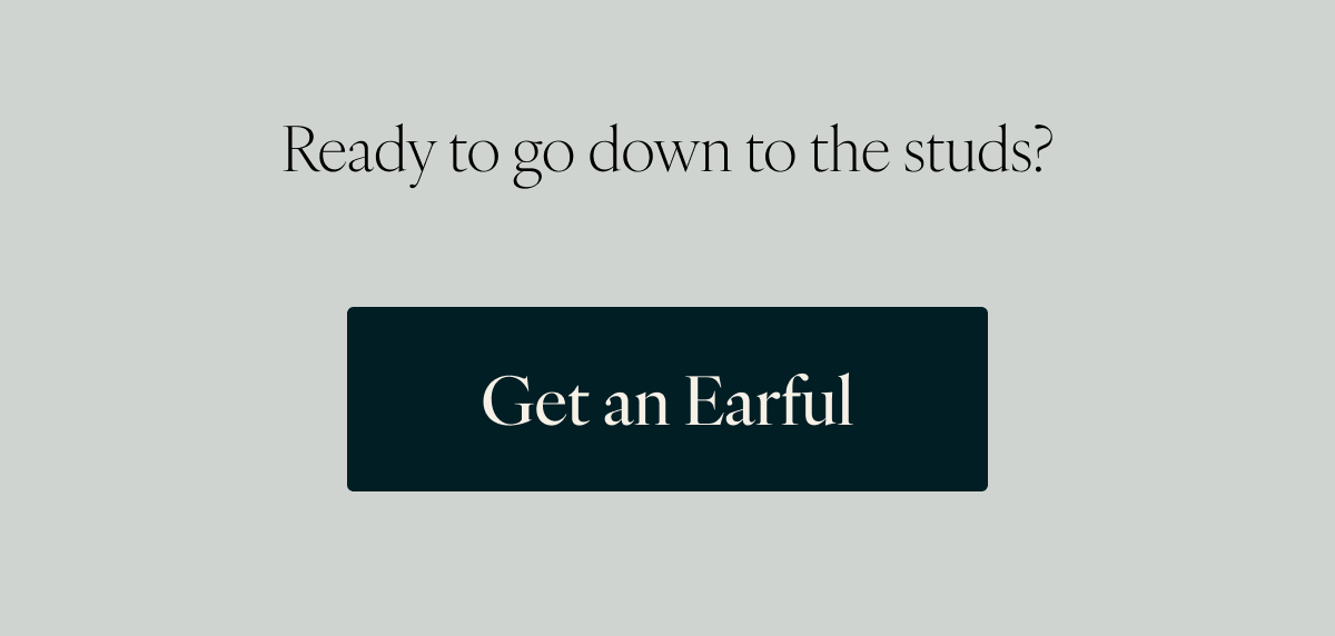 Ready to go down to the studs? Get an Earful