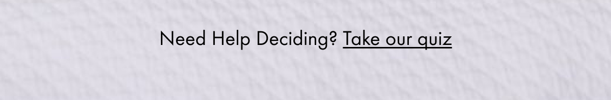 Need Help Deciding? Take our quiz