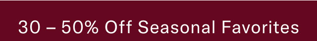 30 - 50% off seasonal favorites