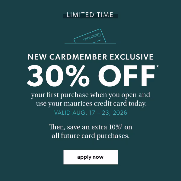 Limited time. New cardmember exclusive. 30% off* your first purchase when you open and use your maurices credit card today. Valid Aug. 17-23, 2026. Then, save an extra 10%¹ on all future card purchases. Apply now.