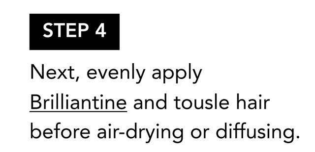 STEP 4 | Next, evenly apply Brilliantine and tousle hair before air-drying or diffusing. STEP 4 | Next, evenly apply Brilliantine and tousle hair before air-drying or diffusing.