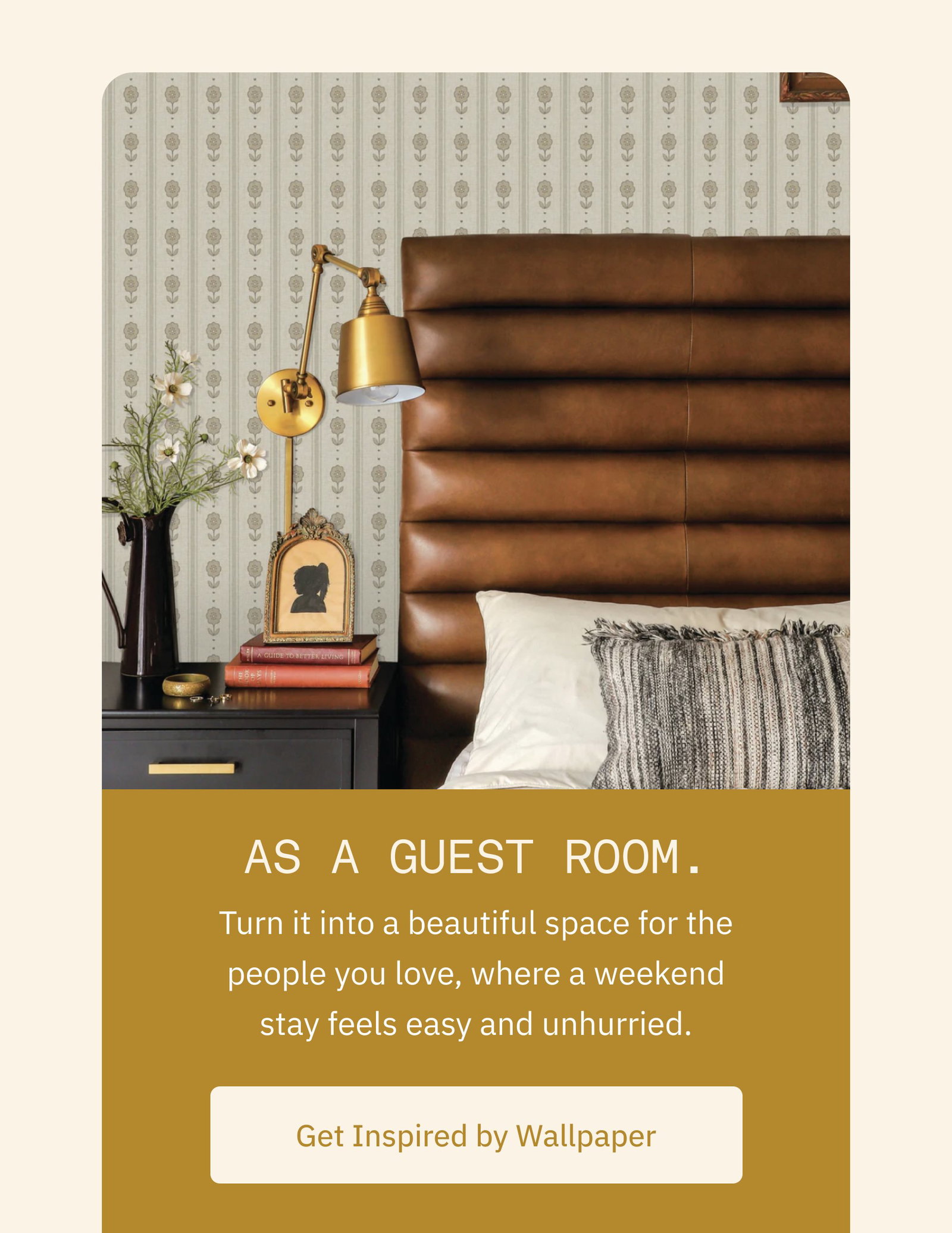 As a guest room. Turn it into a beautiful space for the people you love, where a weekend stay feels easy and unhurried. Get Inspired by Wallpaper