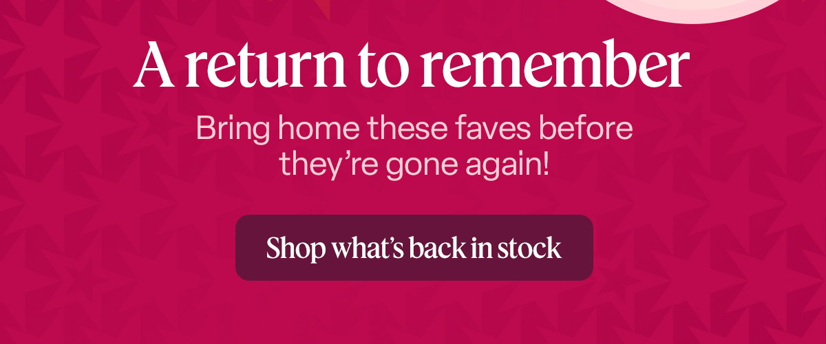a return to remember. bring home these faves before they've gone again! shop whats back in stock