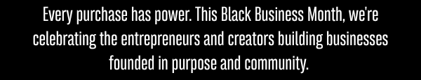 Every purchase has power. This Black Business Month, we're celebrating the entrepreneurs and creators building businesses founded in purpose and community. 
