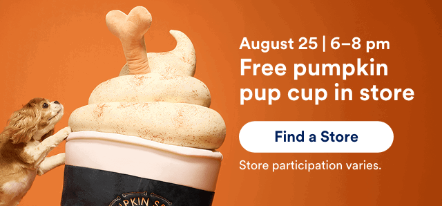 August 25 | 6–8 pm Free pumpkin
pup cup in store Find a Store! Store participation varies.