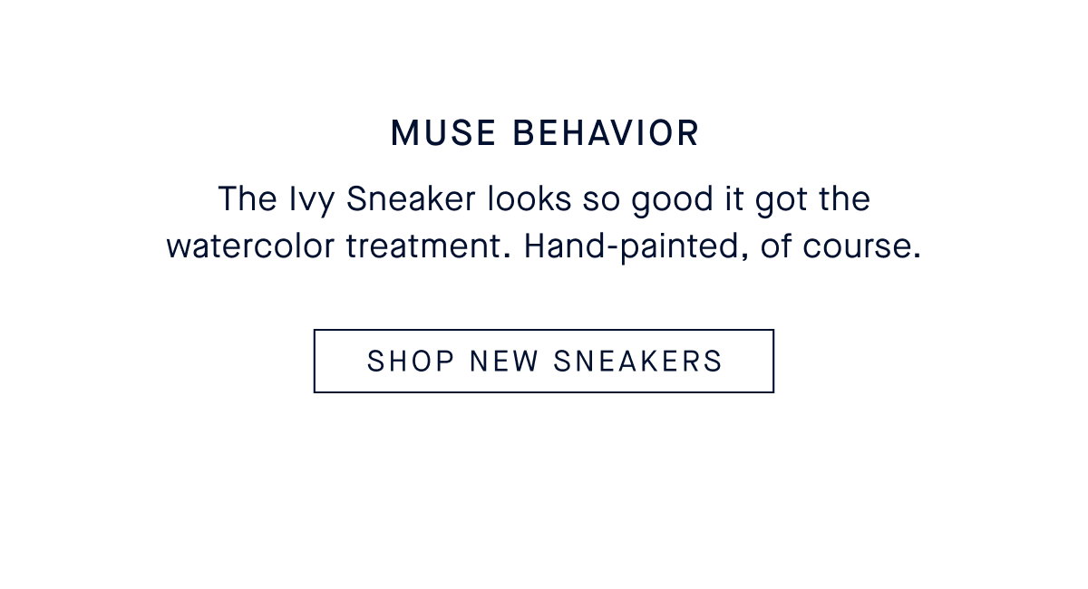 MUSE BEHAVIOR Body: The Ivy Sneaker looks so good it got the watercolor treatment. Hand-painted, of course. SHOP NEW SNEAKERS
