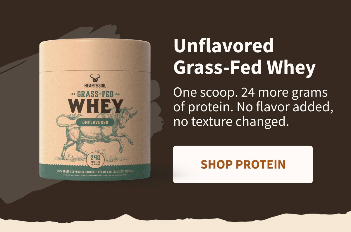 Unflavored Grass-Fed Whey One scoop. 24 more grams of protein. No flavor added, no texture changed. [[SHOP PROTEIN]]