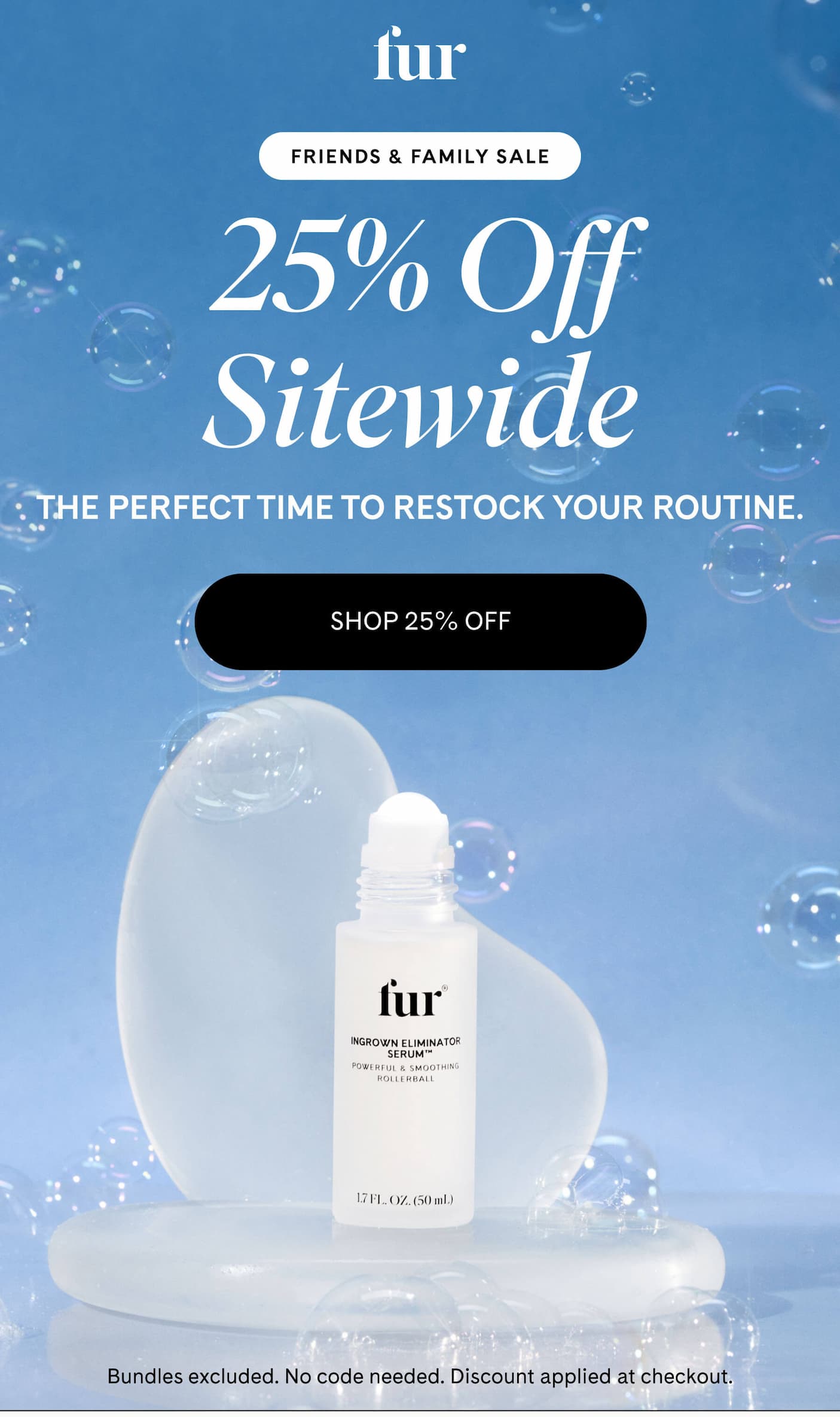 FRIENDS & FAMILY SALE 25% Off Sitewide The perfect time to restock your routine. SHOP 25% OFF