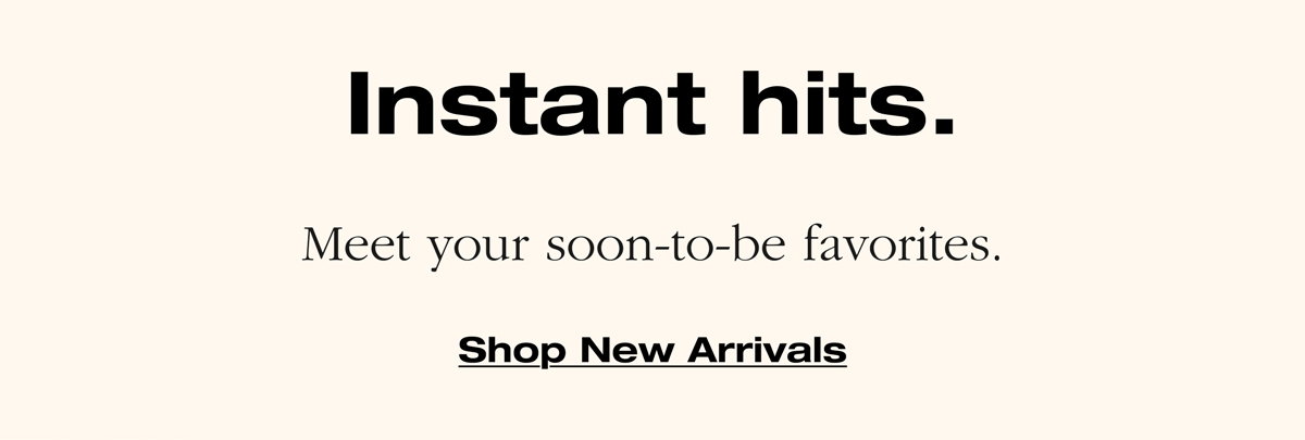 Instant hits. Meet your soon-to-be favorites. Shop New Arrivals