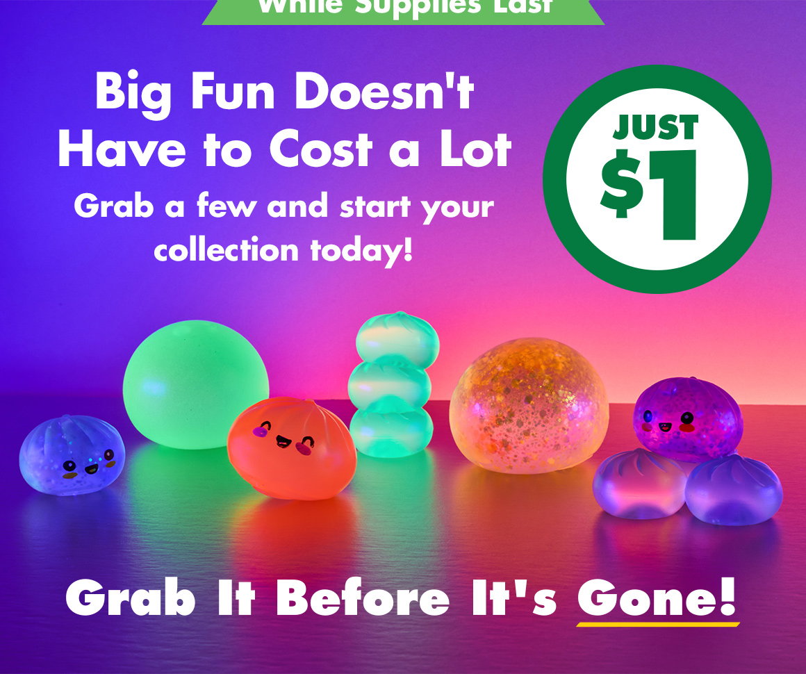 While Supplies Last! Just $1. Big Fun Doesn't Have to Cost a Lot. Grab a few and start your collection today! Image of squishy toys of various sizes, shapes and colors. Grab It Before It's Gone! 