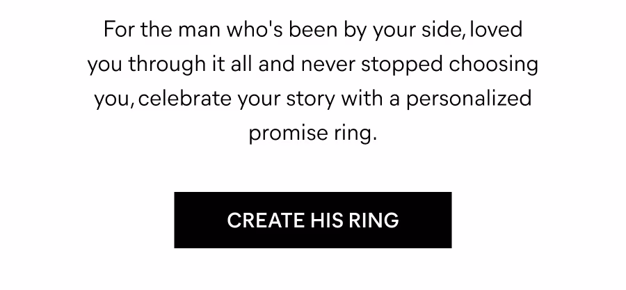 For the man who's been by your side, loved you through it all and never stopped choosing you, celebrate your story with a personalized promise ring. Create His Ring 