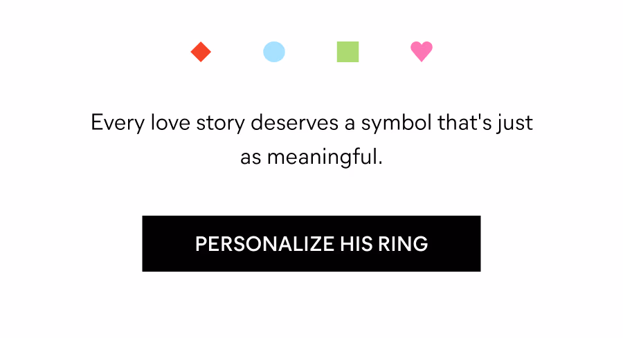 Every love story deserves a symbol that's just as meaningful. Personalize His Ring 