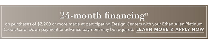 24-month financing†† with the Ethan Allen Platinum Credit Card. Select to learn more and apply.