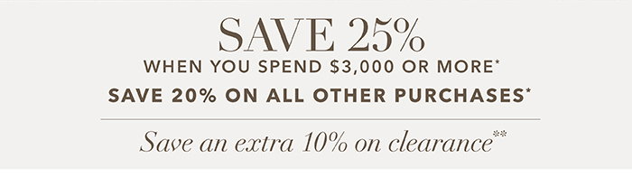 Spend $3,000 or more SAVE 25%* | SAVE 20% on all other purchases*
