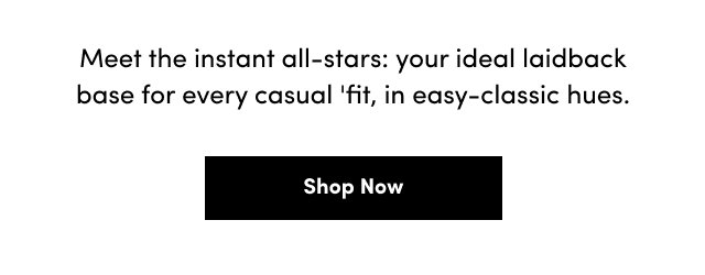 Meet the instant all-stars: your ideal laidback base for every casual 'fit, in easy-classic hues. | Shop Now >