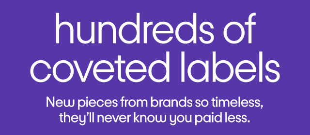 hundreds of coveted labels New pieces from brands so timeless, they'll never know you paid less.