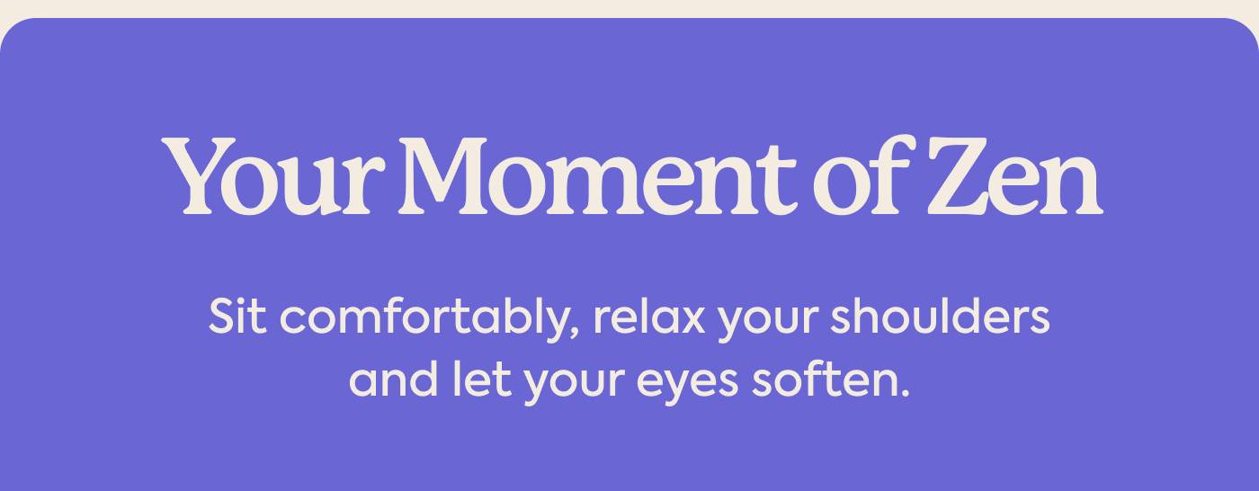 Your Moment of Zen | Sit comfortably, relax your shoulders, and let your eyes soften.