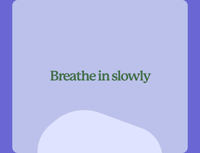 Breathe in slowly Breathe out slowly Close your eyes and breath in and out until you feel satisfied.