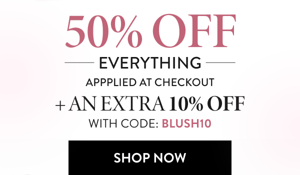50% Off Everything Applied At Checkout + An Extra 10% Off | With Code: BLUSH10 